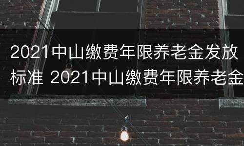 2021中山缴费年限养老金发放标准 2021中山缴费年限养老金发放标准表