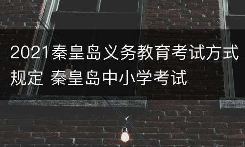 2021秦皇岛义务教育考试方式规定 秦皇岛中小学考试