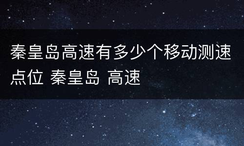 秦皇岛高速有多少个移动测速点位 秦皇岛 高速