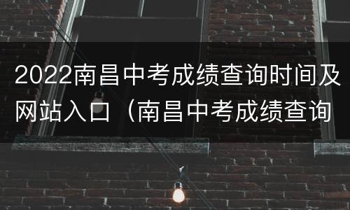 2022南昌中考成绩查询时间及网站入口（南昌中考成绩查询系统平台）