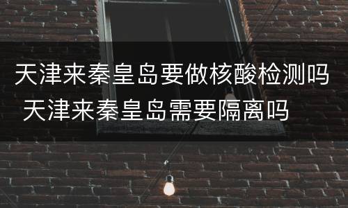 天津来秦皇岛要做核酸检测吗 天津来秦皇岛需要隔离吗