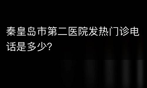 秦皇岛市第二医院发热门诊电话是多少？