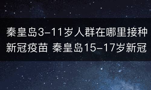 秦皇岛3-11岁人群在哪里接种新冠疫苗 秦皇岛15-17岁新冠疫苗接种