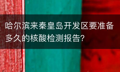 哈尔滨来秦皇岛开发区要准备多久的核酸检测报告？