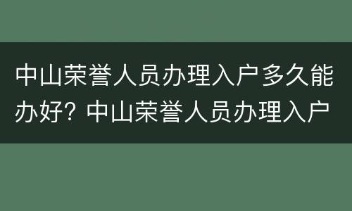 中山荣誉人员办理入户多久能办好? 中山荣誉人员办理入户多久能办好手续