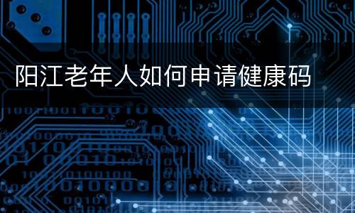 阳江老年人如何申请健康码