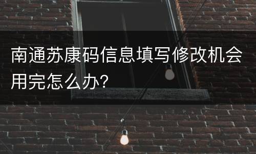 南通苏康码信息填写修改机会用完怎么办？