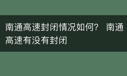 南通高速封闭情况如何？ 南通高速有没有封闭