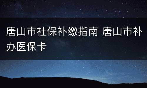 唐山市社保补缴指南 唐山市补办医保卡