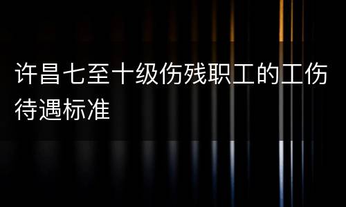 许昌七至十级伤残职工的工伤待遇标准