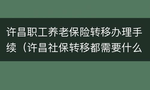 许昌职工养老保险转移办理手续（许昌社保转移都需要什么手续）