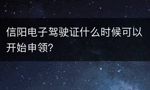 信阳电子驾驶证什么时候可以开始申领？