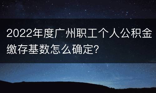 2022年度广州职工个人公积金缴存基数怎么确定？