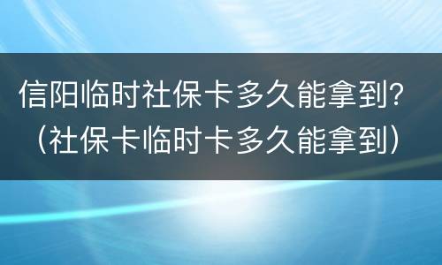 信阳临时社保卡多久能拿到？（社保卡临时卡多久能拿到）