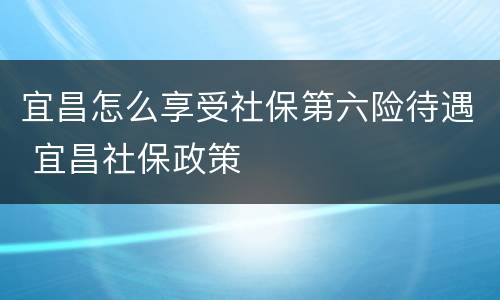 宜昌怎么享受社保第六险待遇 宜昌社保政策