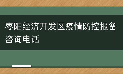 枣阳经济开发区疫情防控报备咨询电话