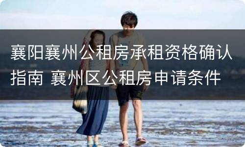 襄阳襄州公租房承租资格确认指南 襄州区公租房申请条件