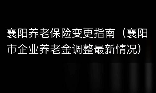 襄阳养老保险变更指南（襄阳市企业养老金调整最新情况）