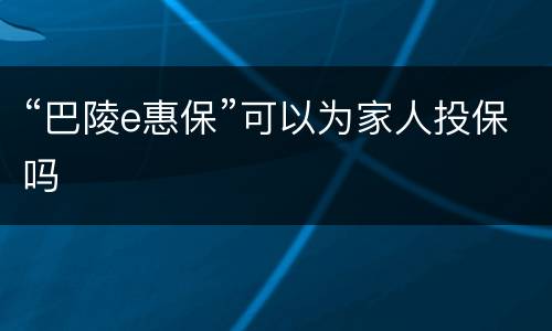 “巴陵e惠保”可以为家人投保吗