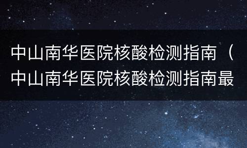中山南华医院核酸检测指南（中山南华医院核酸检测指南最新）