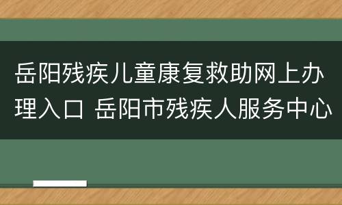 岳阳残疾儿童康复救助网上办理入口 岳阳市残疾人服务中心电话