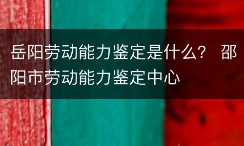 岳阳劳动能力鉴定是什么？ 邵阳市劳动能力鉴定中心