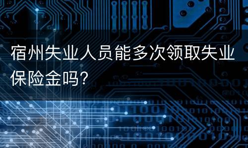 宿州失业人员能多次领取失业保险金吗?