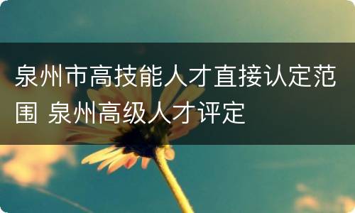 泉州市高技能人才直接认定范围 泉州高级人才评定