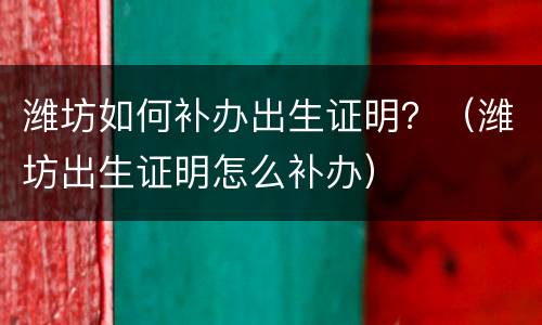潍坊如何补办出生证明？（潍坊出生证明怎么补办）