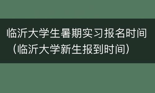 临沂大学生暑期实习报名时间（临沂大学新生报到时间）