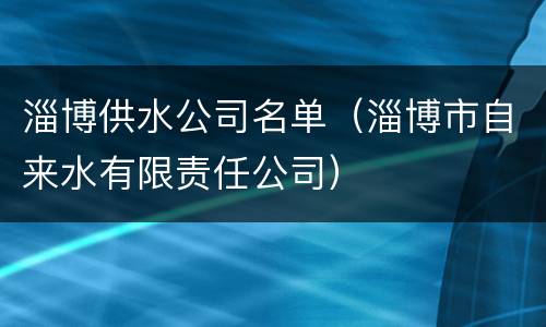 淄博供水公司名单（淄博市自来水有限责任公司）