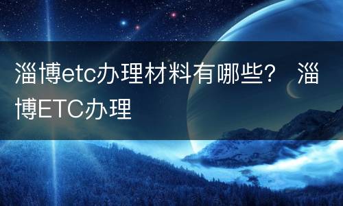 淄博etc办理材料有哪些？ 淄博ETC办理