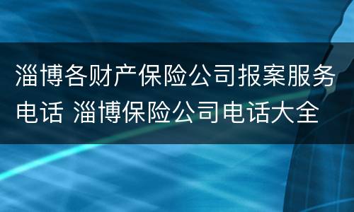 淄博各财产保险公司报案服务电话 淄博保险公司电话大全