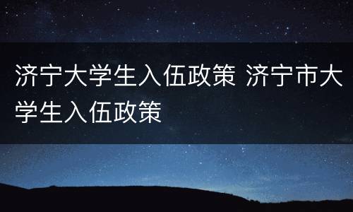 济宁大学生入伍政策 济宁市大学生入伍政策