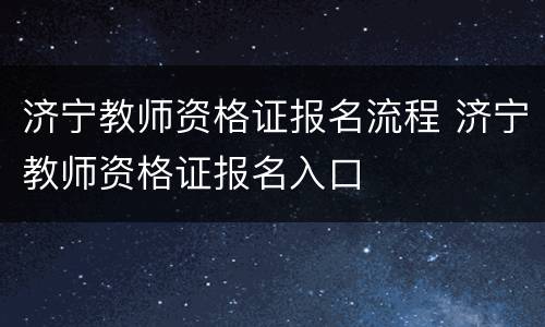 济宁教师资格证报名流程 济宁教师资格证报名入口