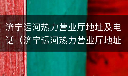 济宁运河热力营业厅地址及电话（济宁运河热力营业厅地址及电话查询）
