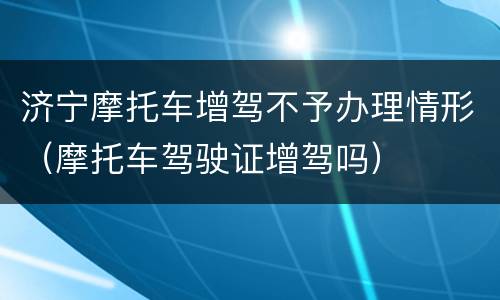 济宁摩托车增驾不予办理情形（摩托车驾驶证增驾吗）