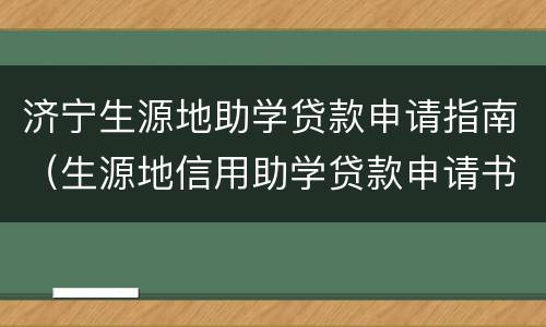 济宁生源地助学贷款申请指南（生源地信用助学贷款申请书）
