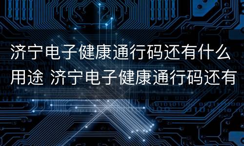 济宁电子健康通行码还有什么用途 济宁电子健康通行码还有什么用途吗