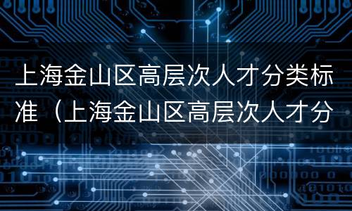 上海金山区高层次人才分类标准（上海金山区高层次人才分类标准是什么）