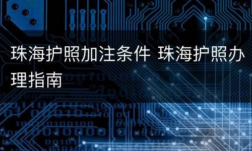 珠海护照加注条件 珠海护照办理指南