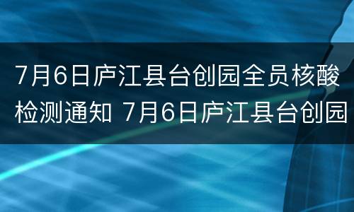 7月6日庐江县台创园全员核酸检测通知 7月6日庐江县台创园全员核酸检测通知