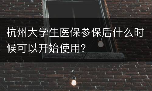 杭州大学生医保参保后什么时候可以开始使用？