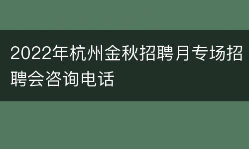 2022年杭州金秋招聘月专场招聘会咨询电话