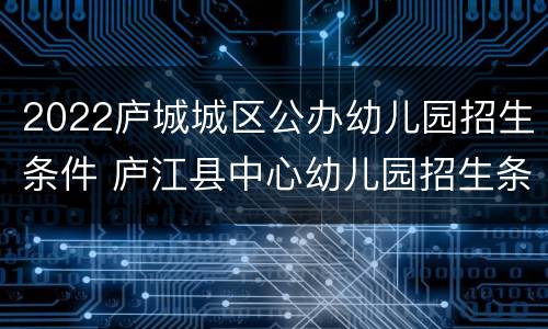 2022庐城城区公办幼儿园招生条件 庐江县中心幼儿园招生条件