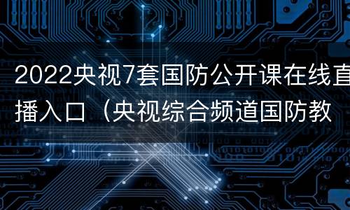 2022央视7套国防公开课在线直播入口（央视综合频道国防教育）