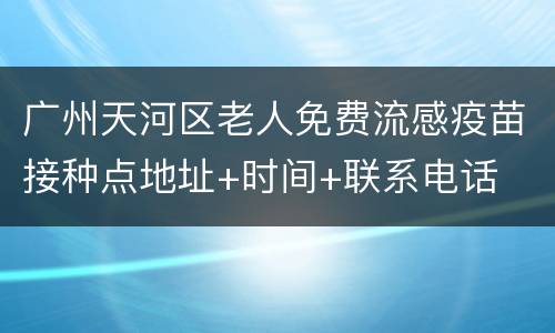 广州天河区老人免费流感疫苗接种点地址+时间+联系电话