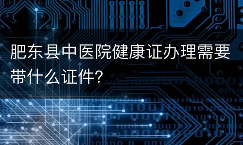 肥东县中医院健康证办理需要带什么证件？