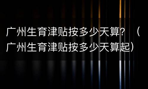 广州生育津贴按多少天算？（广州生育津贴按多少天算起）