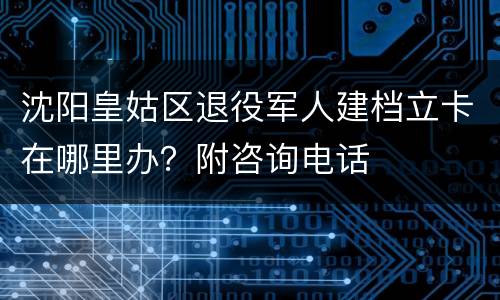 沈阳皇姑区退役军人建档立卡在哪里办？附咨询电话
